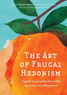 The Art of Frugal Hedonism A Guide to Spending Less While Enjoying Everything More by Annie Raser-Rowland, Adam Grubb